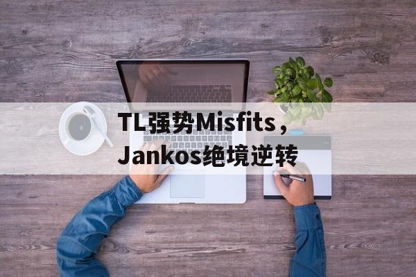 TL强势Misfits,Jankos绝境逆转的简单介绍 TL强势Misfits,Jankos绝境逆转的简单介绍